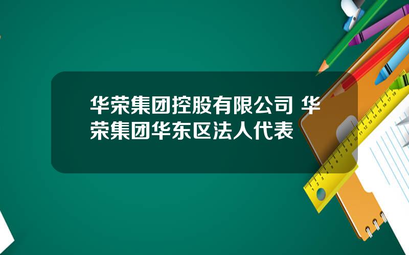 华荣集团控股有限公司 华荣集团华东区法人代表